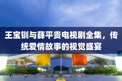 王宝钏与薛平贵电视剧全集，传统爱情故事的视觉盛宴
