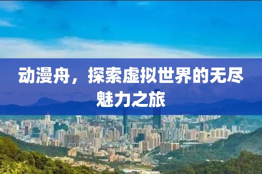 动漫舟，探索虚拟世界的无尽魅力之旅