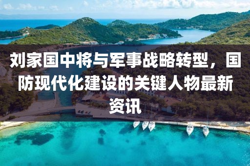 刘家国中将与军事战略转型，国防现代化建设的关键人物最新资讯