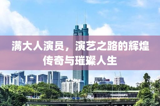满大人演员，演艺之路的辉煌传奇与璀璨人生