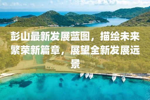 彭山最新发展蓝图，描绘未来繁荣新篇章，展望全新发展远景