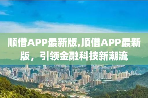 顺借APP最新版,顺借APP最新版，引领金融科技新潮流