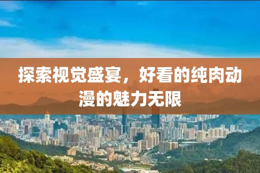 探索视觉盛宴，好看的纯肉动漫的魅力无限