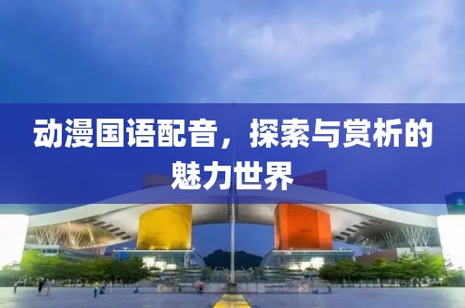 动漫国语配音，探索与赏析的魅力世界