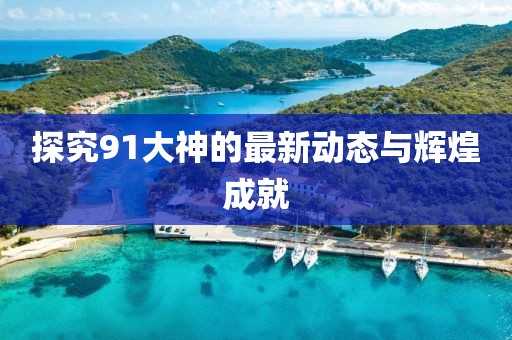探究91大神的最新动态与辉煌成就