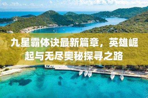 九星霸体诀最新篇章，英雄崛起与无尽奥秘探寻之路