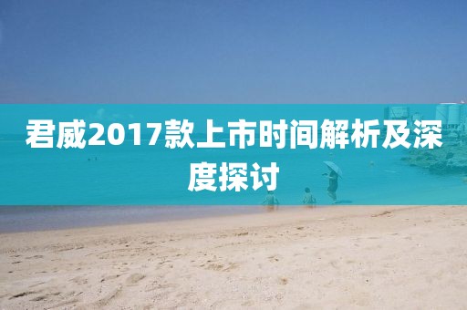 君威2017款上市时间解析及深度探讨