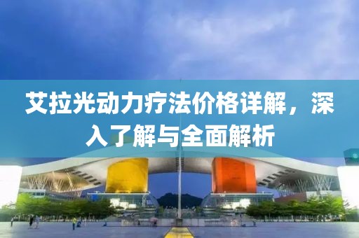 艾拉光动力疗法价格详解，深入了解与全面解析