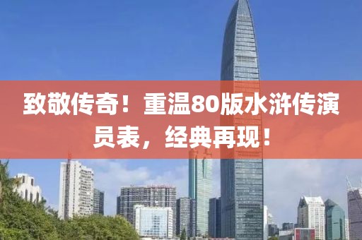 致敬传奇！重温80版水浒传演员表，经典再现！