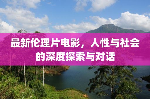 最新伦理片电影，人性与社会的深度探索与对话