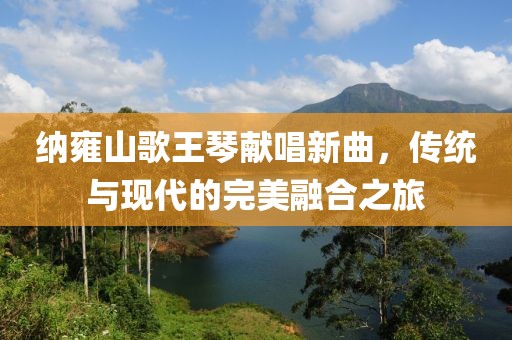 纳雍山歌王琴献唱新曲，传统与现代的完美融合之旅
