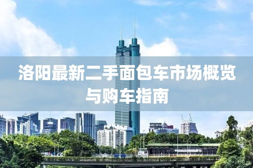 洛阳最新二手面包车市场概览与购车指南