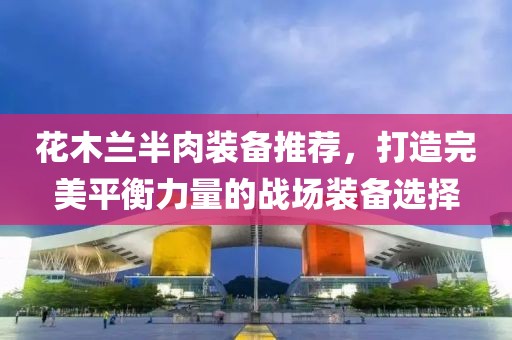 花木兰半肉装备推荐，打造完美平衡力量的战场装备选择