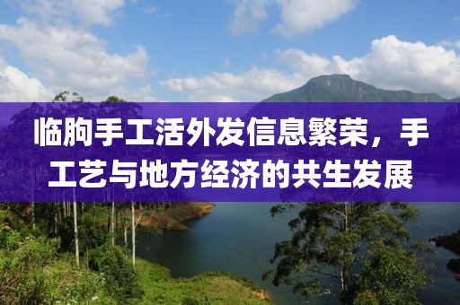 临朐手工活外发信息繁荣，手工艺与地方经济的共生发展