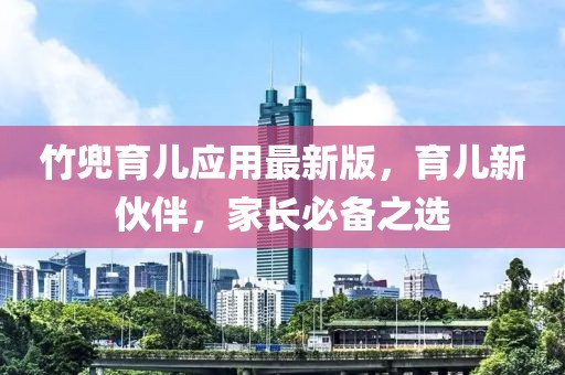 竹兜育儿应用最新版，育儿新伙伴，家长必备之选