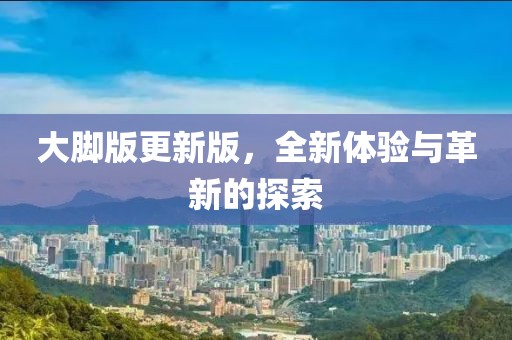 大脚版更新版，全新体验与革新的探索