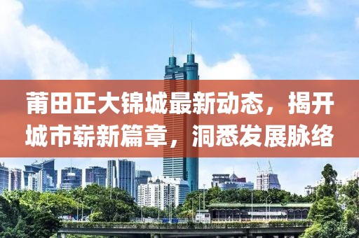莆田正大锦城最新动态，揭开城市崭新篇章，洞悉发展脉络