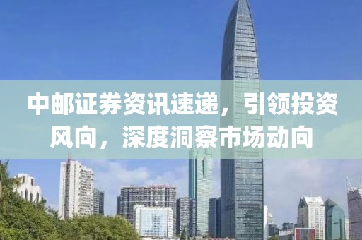 中邮证券资讯速递，引领投资风向，深度洞察市场动向