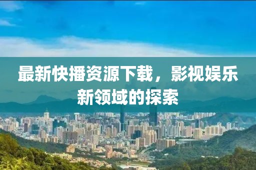 最新快播资源下载，影视娱乐新领域的探索