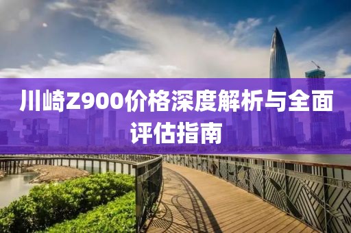 川崎Z900价格深度解析与全面评估指南