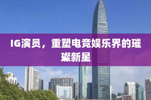 IG演员，重塑电竞娱乐界的璀璨新星