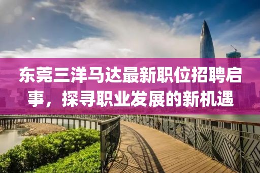 东莞三洋马达最新职位招聘启事，探寻职业发展的新机遇