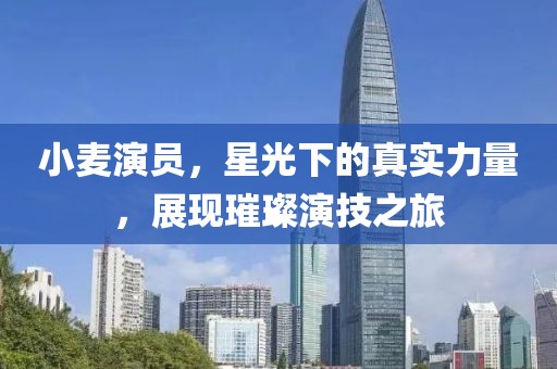 小麦演员，星光下的真实力量，展现璀璨演技之旅