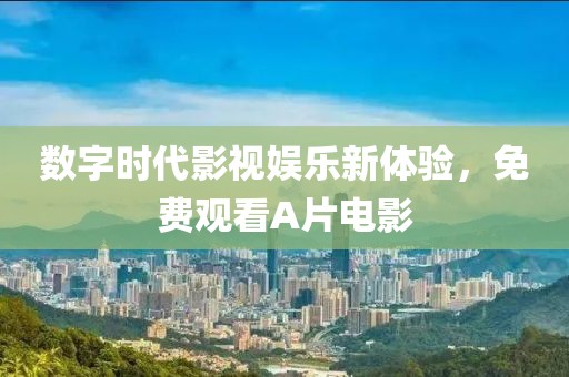 数字时代影视娱乐新体验，免费观看A片电影