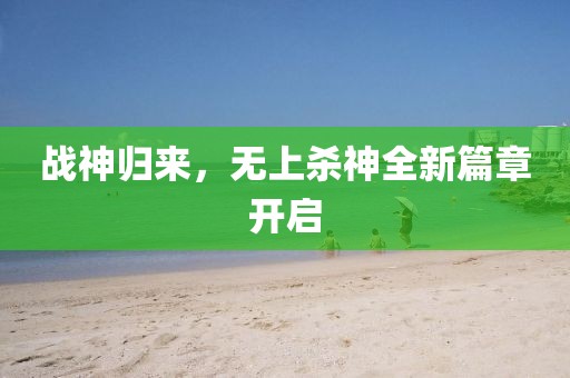 战神归来，无上杀神全新篇章开启