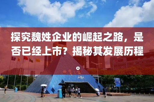 探究魏姓企业的崛起之路，是否已经上市？揭秘其发展历程。