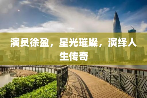 演员徐盈，星光璀璨，演绎人生传奇