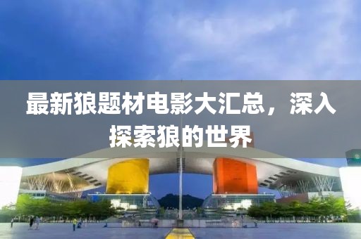 最新狼题材电影大汇总，深入探索狼的世界
