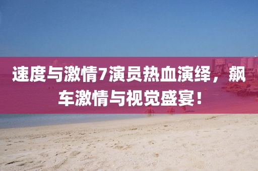 速度与激情7演员热血演绎，飙车激情与视觉盛宴！