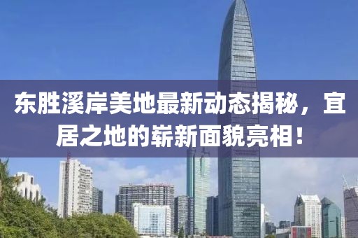 东胜溪岸美地最新动态揭秘，宜居之地的崭新面貌亮相！