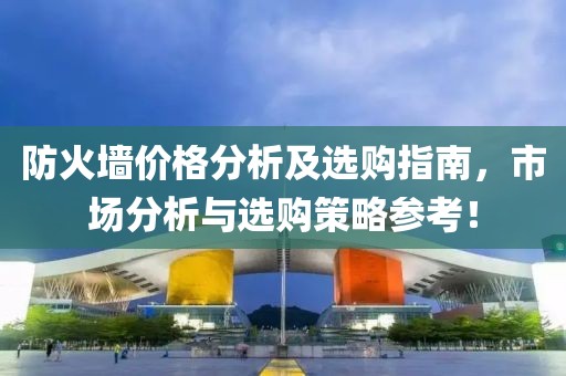 防火墙价格分析及选购指南，市场分析与选购策略参考！