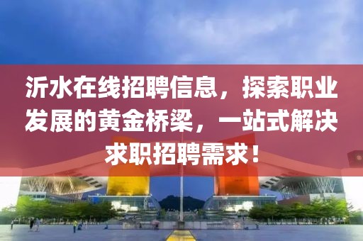 沂水在线招聘信息，探索职业发展的黄金桥梁，一站式解决求职招聘需求！