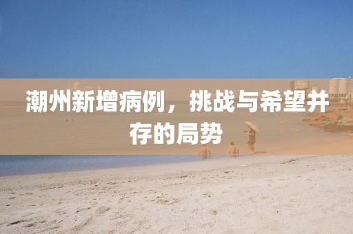 潮州新增病例，挑战与希望并存的局势