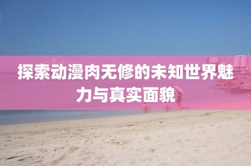 探索动漫肉无修的未知世界魅力与真实面貌