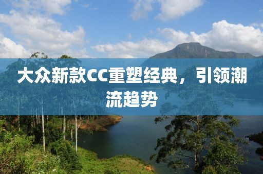 大众新款CC重塑经典，引领潮流趋势