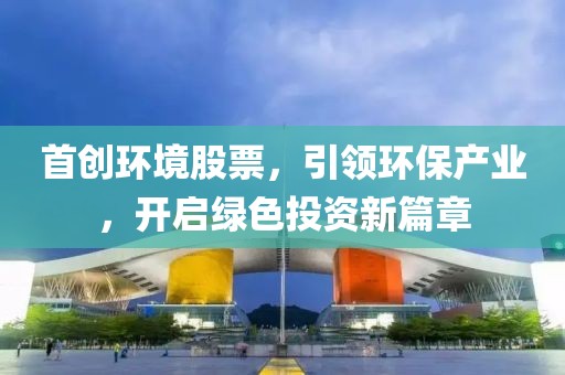 首创环境股票，引领环保产业，开启绿色投资新篇章