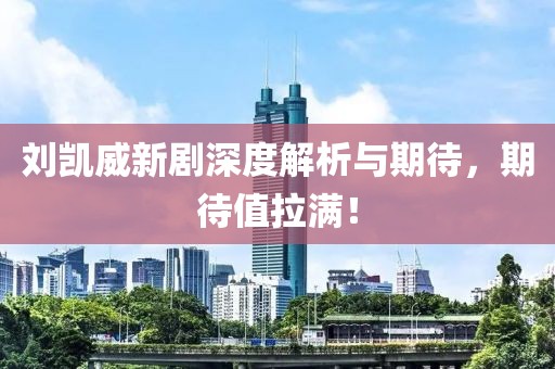 刘凯威新剧深度解析与期待，期待值拉满！