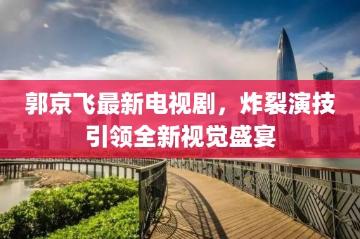 郭京飞最新电视剧，炸裂演技引领全新视觉盛宴