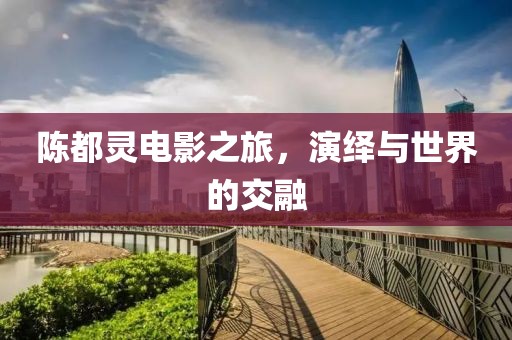 陈都灵电影之旅，演绎与世界的交融