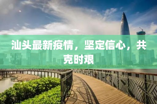 汕头最新疫情，坚定信心，共克时艰