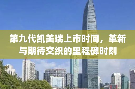 第九代凯美瑞上市时间，革新与期待交织的里程碑时刻
