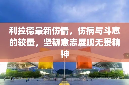 利拉德最新伤情，伤病与斗志的较量，坚韧意志展现无畏精神
