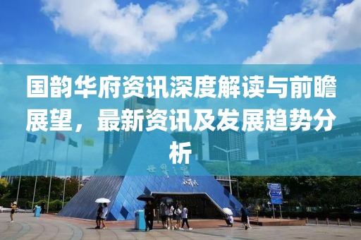 国韵华府资讯深度解读与前瞻展望，最新资讯及发展趋势分析