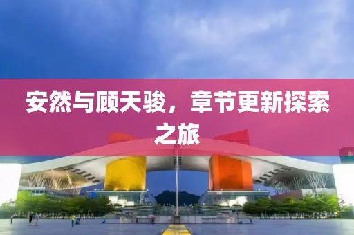 安然与顾天骏，章节更新探索之旅