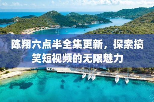 陈翔六点半全集更新，探索搞笑短视频的无限魅力