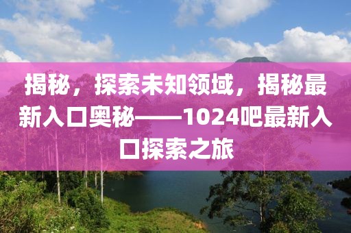 揭秘，探索未知领域，揭秘最新入口奥秘——1024吧最新入口探索之旅